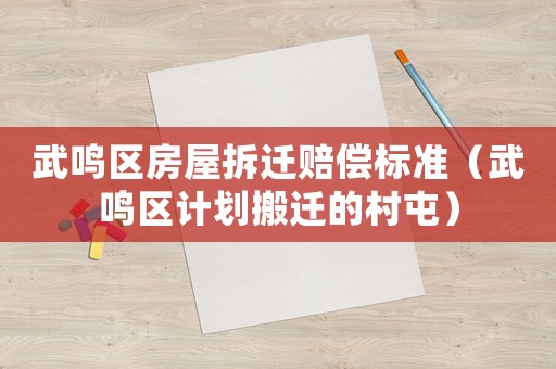 武鳴區(qū)房屋拆遷賠償標準（武鳴區(qū)計劃搬遷的村屯）