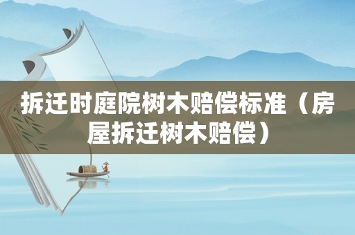拆遷時庭院樹木賠償標準（房屋拆遷樹木賠償）
