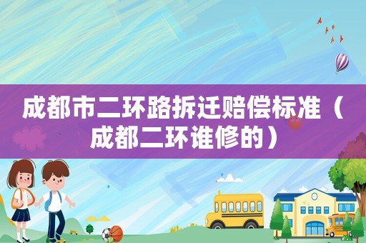 成都市二環(huán)路拆遷賠償標(biāo)準(zhǔn)（成都二環(huán)誰(shuí)修的）