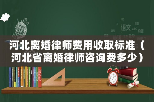 河北離婚律師費(fèi)用收取標(biāo)準(zhǔn)（河北省離婚律師咨詢費(fèi)多少）