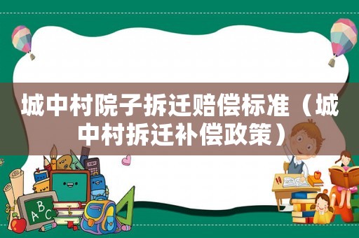 城中村院子拆遷賠償標(biāo)準(zhǔn)（城中村拆遷補(bǔ)償政策）