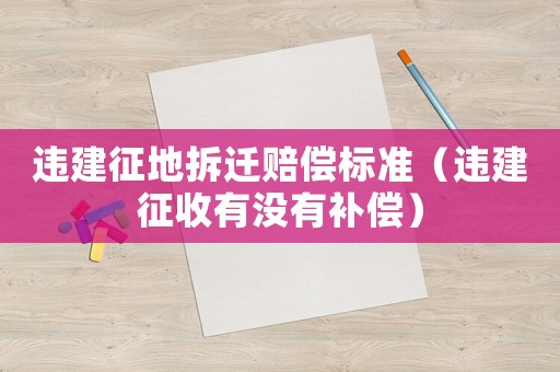 違建征地拆遷賠償標(biāo)準(zhǔn)（違建征收有沒有補(bǔ)償）