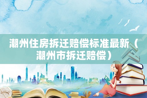 潮州住房拆遷賠償標(biāo)準(zhǔn)最新（潮州市拆遷賠償）