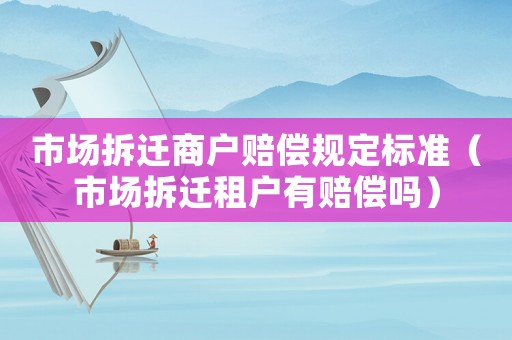 市場拆遷商戶賠償規定標準（市場拆遷租戶有賠償嗎）