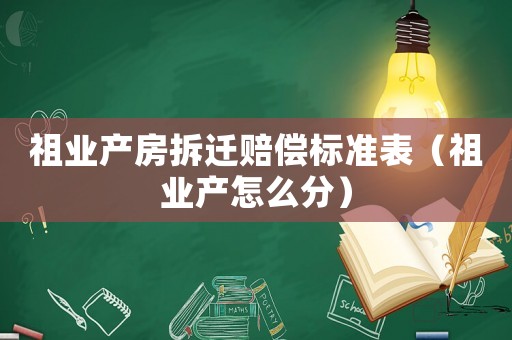 祖業(yè)產(chǎn)房拆遷賠償標(biāo)準(zhǔn)表（祖業(yè)產(chǎn)怎么分）
