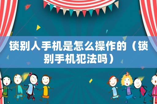 鎖別人手機是怎么操作的（鎖別手機犯法嗎）