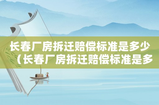 長春廠房拆遷賠償標準是多少（長春廠房拆遷賠償標準是多少萬）