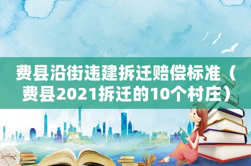 費縣沿街違建拆遷賠償標準（費縣2021拆遷的10個村莊）