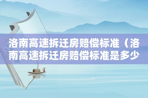 洛南高速拆遷房賠償標準（洛南高速拆遷房賠償標準是多少）