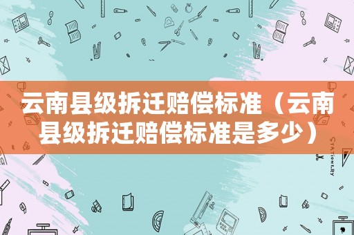 云南縣級拆遷賠償標準（云南縣級拆遷賠償標準是多少）