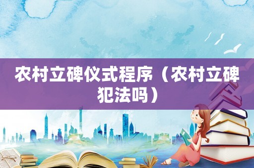 農(nóng)村立碑儀式程序（農(nóng)村立碑犯法嗎）