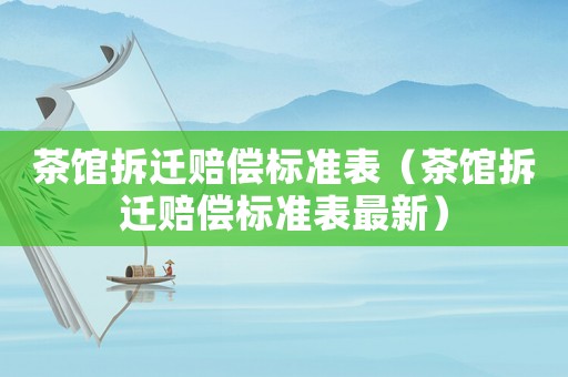 茶館拆遷賠償標(biāo)準(zhǔn)表（茶館拆遷賠償標(biāo)準(zhǔn)表最新）