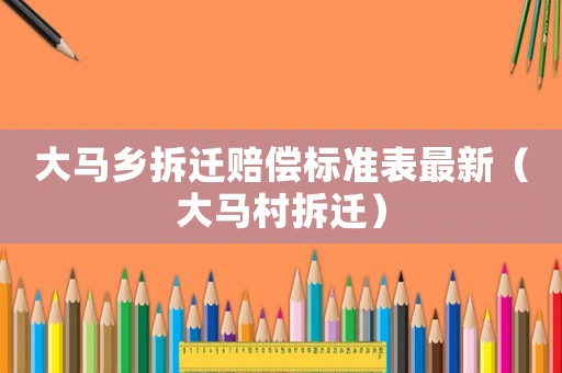 大馬鄉(xiāng)拆遷賠償標準表最新（大馬村拆遷）