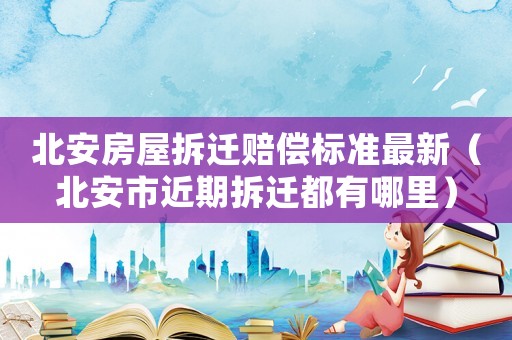 北安房屋拆遷賠償標準最新（北安市近期拆遷都有哪里）