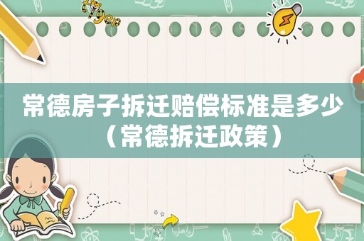 常德房子拆遷賠償標(biāo)準(zhǔn)是多少（常德拆遷政策）
