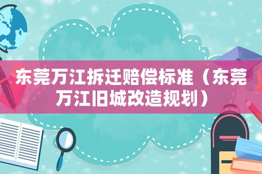 東莞萬江拆遷賠償標準（東莞萬江舊城改造規劃）
