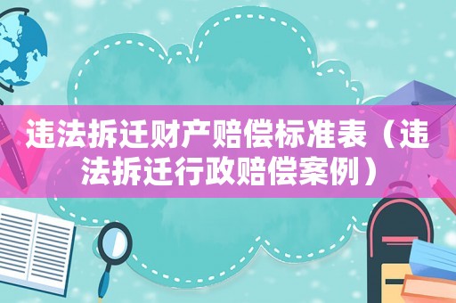 違法拆遷財產賠償標準表（違法拆遷行政賠償案例）