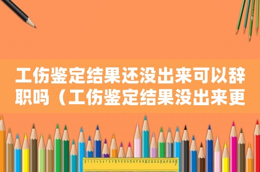 工傷鑒定結(jié)果還沒(méi)出來(lái)可以辭職嗎（工傷鑒定結(jié)果沒(méi)出來(lái)更換公司）