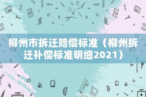 柳州市拆遷賠償標準（柳州拆遷補償標準明細2021）