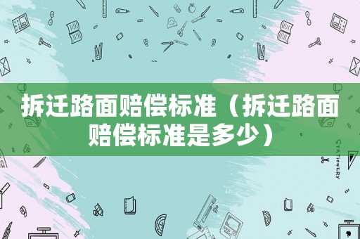 拆遷路面賠償標準（拆遷路面賠償標準是多少）