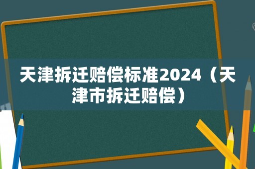 天津拆遷賠償標(biāo)準(zhǔn)2024（天津市拆遷賠償）
