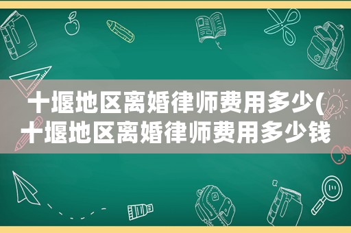 十堰地區離婚律師費用多少(十堰地區離婚律師費用多少錢)