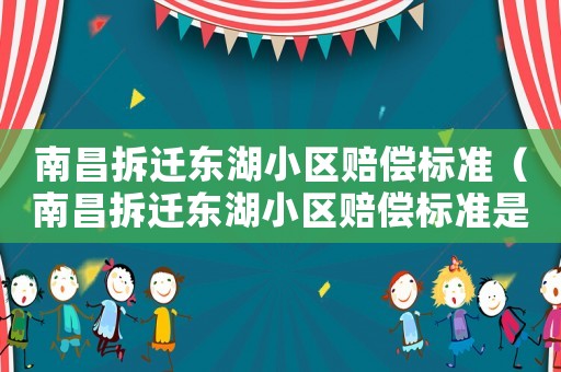 南昌拆遷東湖小區賠償標準（南昌拆遷東湖小區賠償標準是多少）