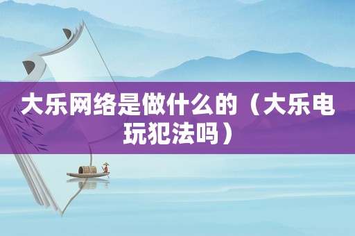 大樂網絡是做什么的（大樂電玩犯法嗎）