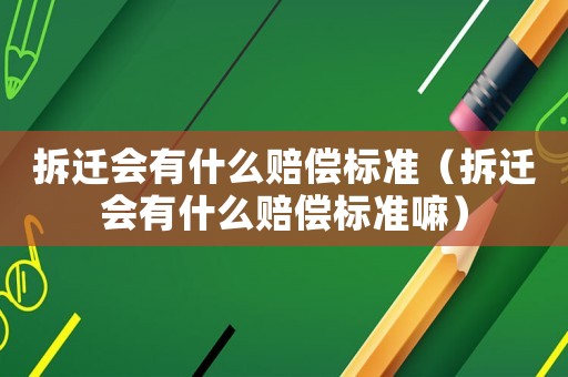 拆遷會有什么賠償標準（拆遷會有什么賠償標準嘛）