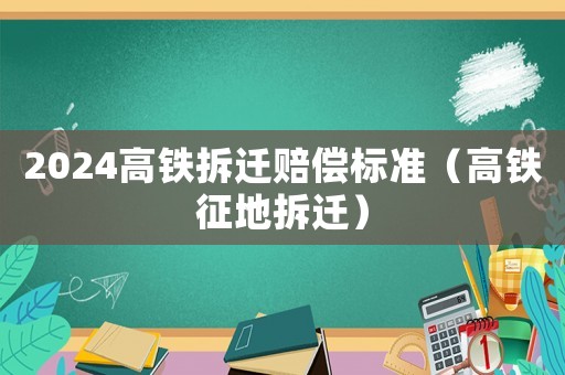 2024高鐵拆遷賠償標準（高鐵征地拆遷）