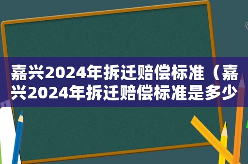 嘉興2024年拆遷賠償標準（嘉興2024年拆遷賠償標準是多少）