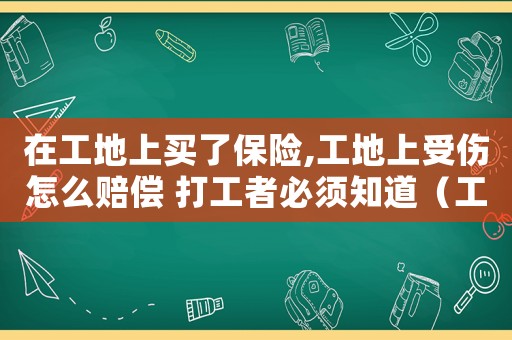 在工地上買了保險,工地上受傷怎么賠償 打工者必須知道（工地上賣的工傷保險都給賠賞哪些）