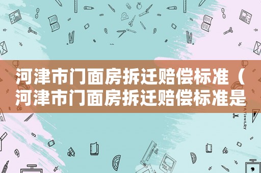 河津市門(mén)面房拆遷賠償標(biāo)準(zhǔn)（河津市門(mén)面房拆遷賠償標(biāo)準(zhǔn)是多少）
