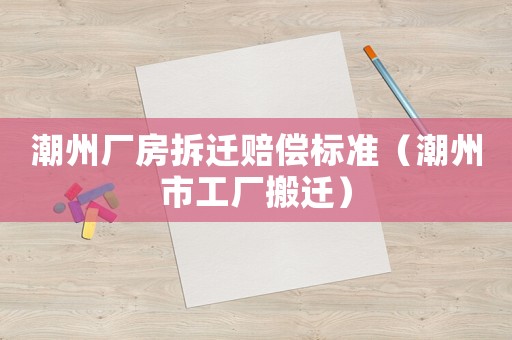潮州廠房拆遷賠償標(biāo)準(zhǔn)（潮州市工廠搬遷）
