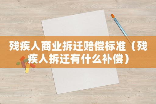 殘疾人商業拆遷賠償標準（殘疾人拆遷有什么補償）