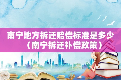 南寧地方拆遷賠償標(biāo)準(zhǔn)是多少（南寧拆遷補(bǔ)償政策）