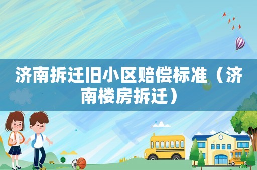 濟南拆遷舊小區(qū)賠償標準（濟南樓房拆遷）