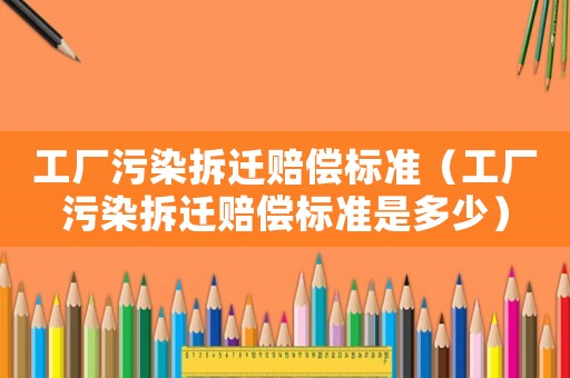 工廠污染拆遷賠償標準（工廠污染拆遷賠償標準是多少）