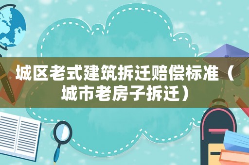 城區(qū)老式建筑拆遷賠償標(biāo)準(zhǔn)（城市老房子拆遷）