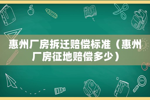 惠州廠房拆遷賠償標準（惠州廠房征地賠償多少）