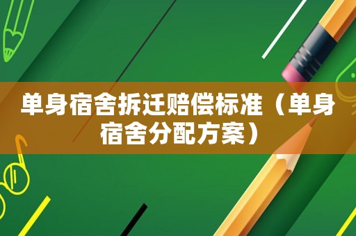 單身宿舍拆遷賠償標準（單身宿舍分配方案）