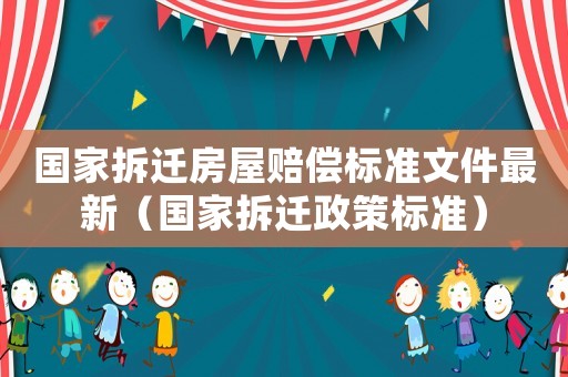 國家拆遷房屋賠償標準文件最新（國家拆遷政策標準）