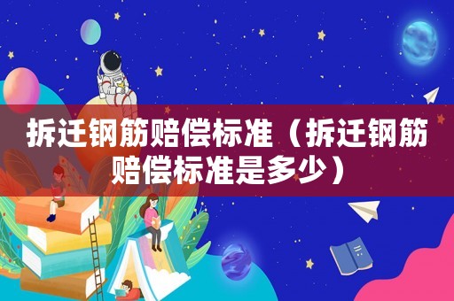 拆遷鋼筋賠償標準（拆遷鋼筋賠償標準是多少）