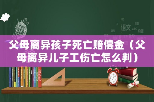 父母離異孩子死亡賠償金（父母離異兒子工傷亡怎么判）