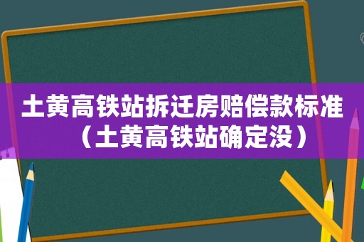 土黃高鐵站拆遷房賠償款標準（土黃高鐵站確定沒）