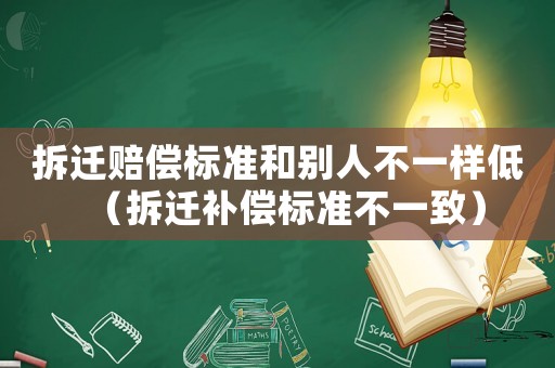 拆遷賠償標準和別人不一樣低（拆遷補償標準不一致）