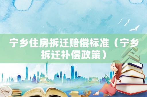 寧鄉住房拆遷賠償標準（寧鄉拆遷補償政策）