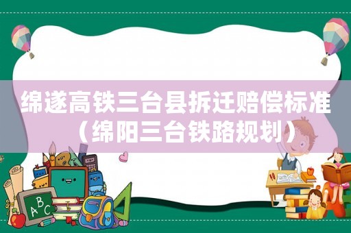綿遂高鐵三臺縣拆遷賠償標準（綿陽三臺鐵路規劃）