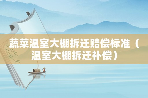 蔬菜溫室大棚拆遷賠償標準（溫室大棚拆遷補償）