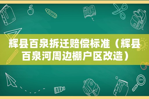 輝縣百泉拆遷賠償標(biāo)準(zhǔn)（輝縣百泉河周邊棚戶區(qū)改造）